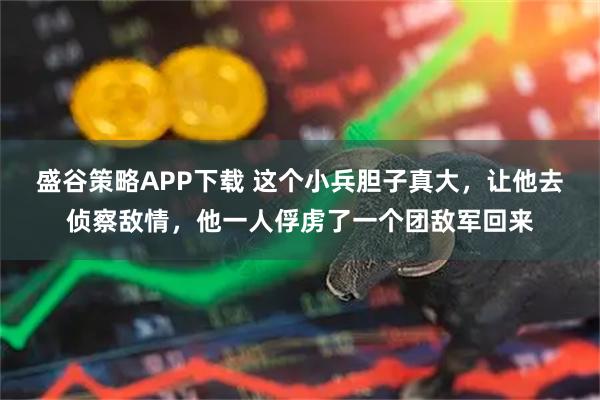 盛谷策略APP下载 这个小兵胆子真大，让他去侦察敌情，他一人俘虏了一个团敌军回来