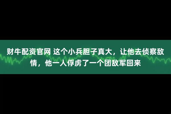 财牛配资官网 这个小兵胆子真大，让他去侦察敌情，他一人俘虏了一个团敌军回来