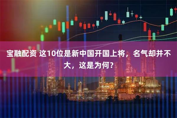 宝融配资 这10位是新中国开国上将，名气却并不大，这是为何？