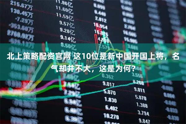 北上策略配资官网 这10位是新中国开国上将，名气却并不大，这是为何？