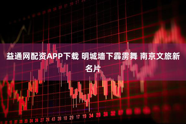 益通网配资APP下载 明城墙下霹雳舞 南京文旅新名片