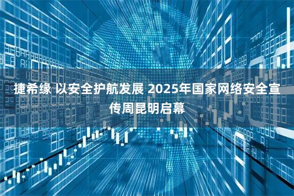捷希缘 以安全护航发展 2025年国家网络安全宣传周昆明启幕
