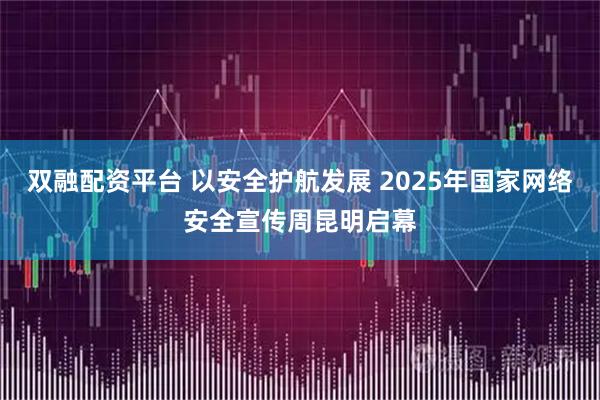 双融配资平台 以安全护航发展 2025年国家网络安全宣传周昆明启幕