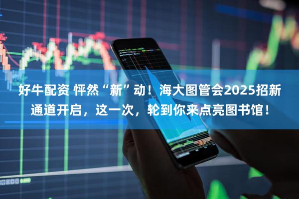 好牛配资 怦然“新”动！海大图管会2025招新通道开启，这一次，轮到你来点亮图书馆！