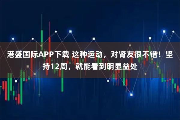 港盛国际APP下载 这种运动，对肾友很不错！坚持12周，就能看到明显益处