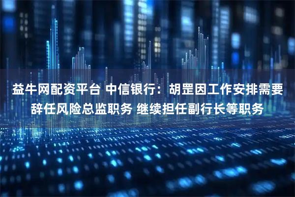 益牛网配资平台 中信银行：胡罡因工作安排需要辞任风险总监职务 继续担任副行长等职务