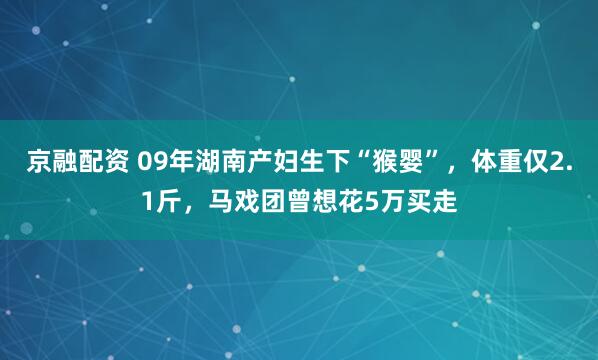 京融配资 09年湖南产妇生下“猴婴”，体重仅2.1斤，马戏团曾想花5万买走