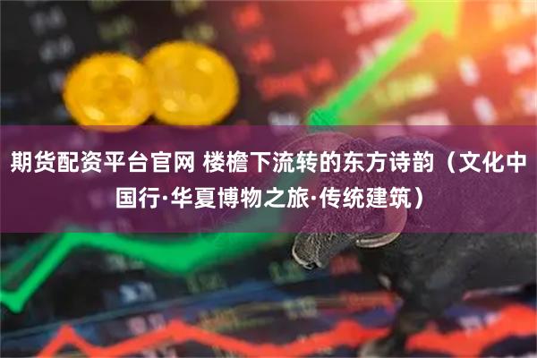 期货配资平台官网 楼檐下流转的东方诗韵（文化中国行·华夏博物之旅·传统建筑）