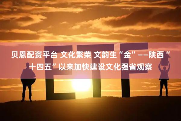 贝恩配资平台 文化繁荣 文韵生“金”——陕西“十四五”以来加快建设文化强省观察