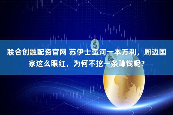 联合创融配资官网 苏伊士运河一本万利，周边国家这么眼红，为何不挖一条赚钱呢？
