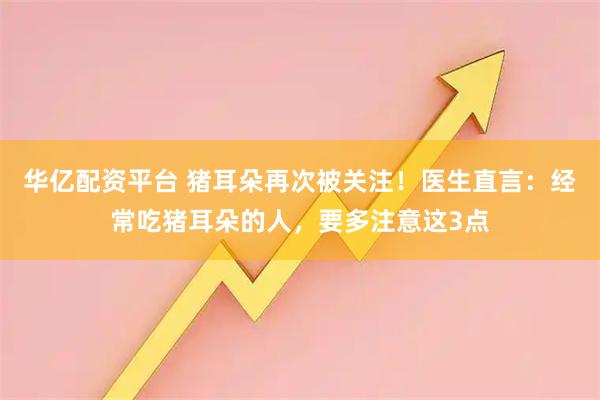 华亿配资平台 猪耳朵再次被关注！医生直言：经常吃猪耳朵的人，要多注意这3点
