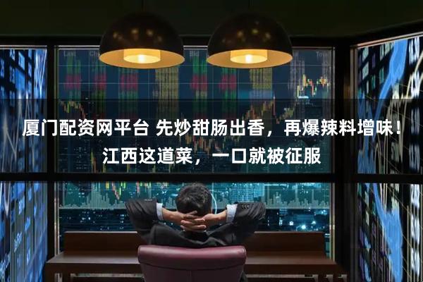 厦门配资网平台 先炒甜肠出香，再爆辣料增味！江西这道菜，一口就被征服