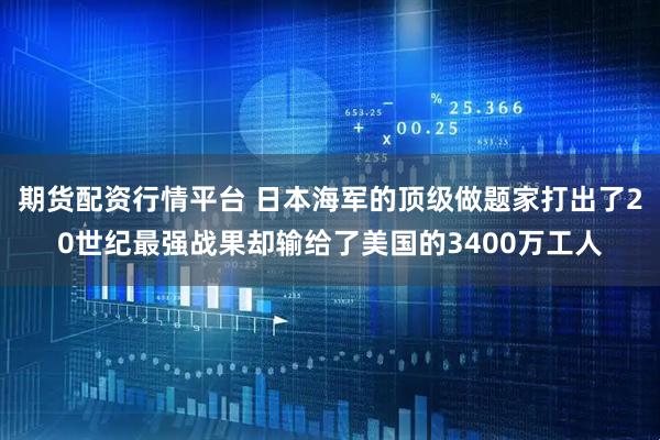 期货配资行情平台 日本海军的顶级做题家打出了20世纪最强战果却输给了美国的3400万工人