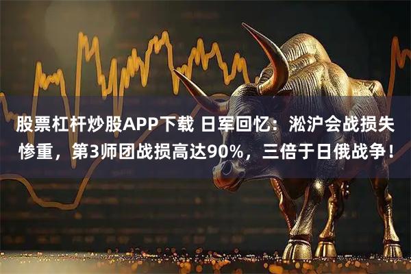 股票杠杆炒股APP下载 日军回忆：淞沪会战损失惨重，第3师团战损高达90%，三倍于日俄战争！