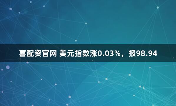 喜配资官网 美元指数涨0.03%，报98.94