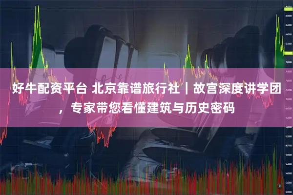 好牛配资平台 北京靠谱旅行社｜故宫深度讲学团，专家带您看懂建筑与历史密码