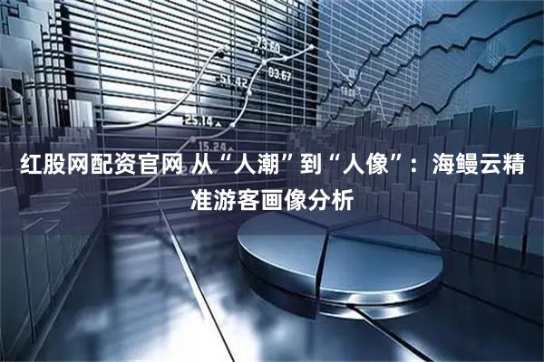 红股网配资官网 从“人潮”到“人像”：海鳗云精准游客画像分析