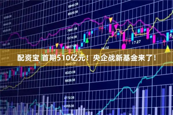 配资宝 首期510亿元！央企战新基金来了！