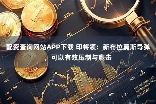 配资查询网站APP下载 印将领：新布拉莫斯导弹，可以有效压制与鹰击