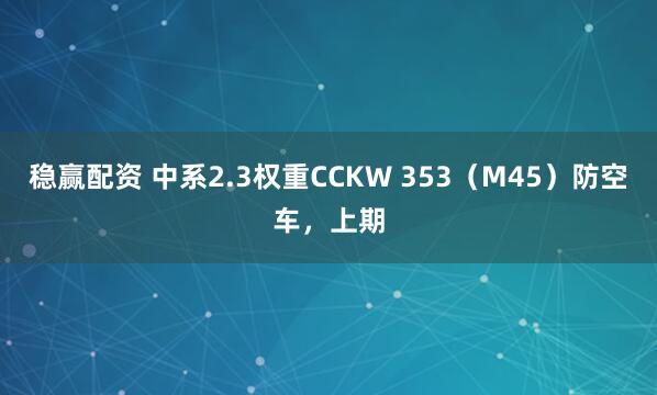稳赢配资 中系2.3权重CCKW 353（M45）防空车，上期