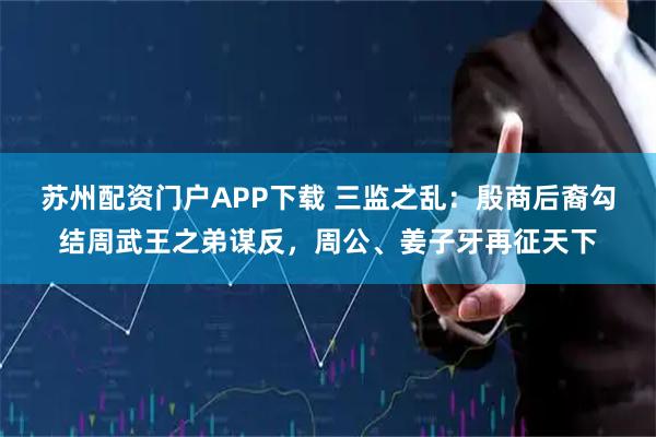 苏州配资门户APP下载 三监之乱：殷商后裔勾结周武王之弟谋反，周公、姜子牙再征天下