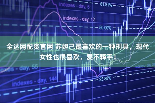 全达网配资官网 苏妲己最喜欢的一种刑具，现代女性也很喜欢，爱不释手！