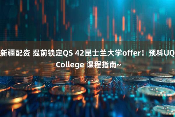 新疆配资 提前锁定QS 42昆士兰大学offer！预科UQ College 课程指南~