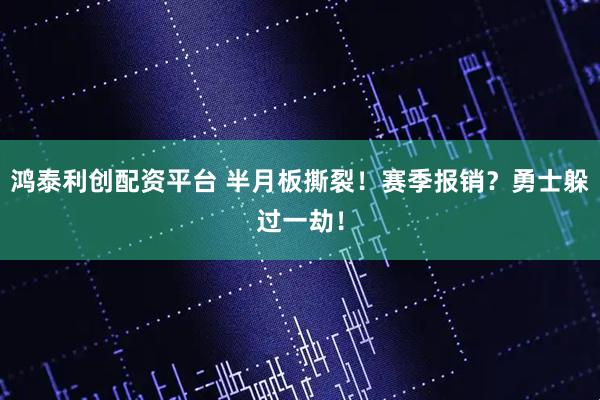 鸿泰利创配资平台 半月板撕裂！赛季报销？勇士躲过一劫！