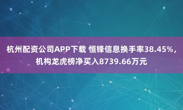杭州配资公司APP下载 恒锋信息换手率38.45%，机构龙虎榜净买入8739.66万元