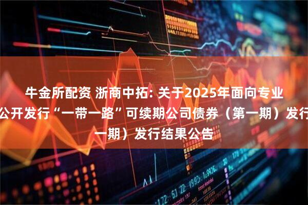 牛金所配资 浙商中拓: 关于2025年面向专业投资者非公开发行“一带一路”可续期公司债券（第一期）发行结果公告