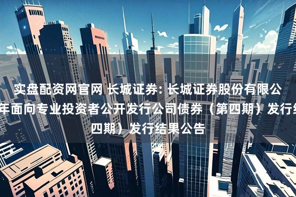 实盘配资网官网 长城证券: 长城证券股份有限公司2025年面向专业投资者公开发行公司债券（第四期）发行结果公告