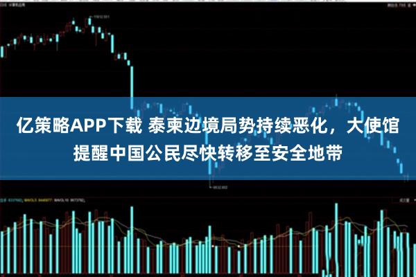 亿策略APP下载 泰柬边境局势持续恶化，大使馆提醒中国公民尽快转移至安全地带