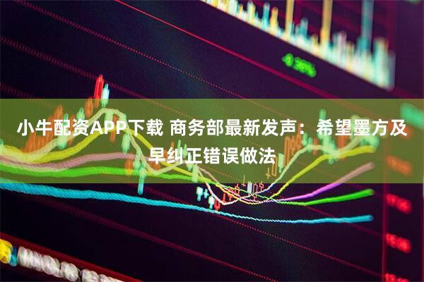 小牛配资APP下载 商务部最新发声：希望墨方及早纠正错误做法