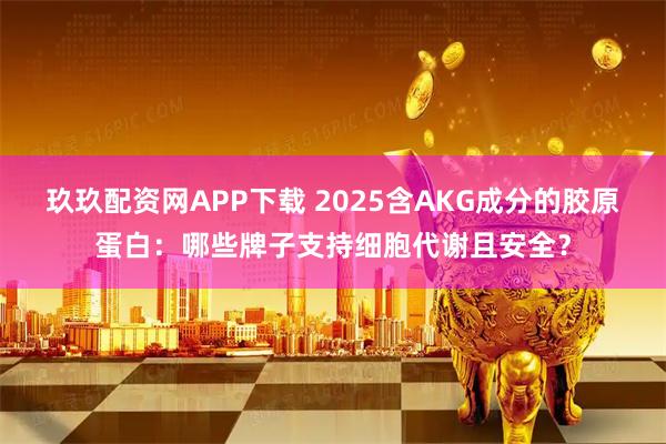 玖玖配资网APP下载 2025含AKG成分的胶原蛋白：哪些牌子支持细胞代谢且安全？