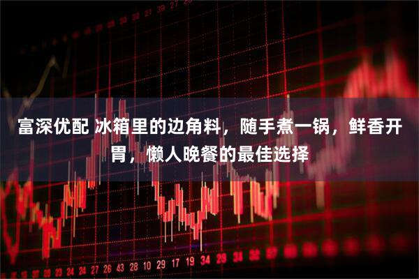 富深优配 冰箱里的边角料，随手煮一锅，鲜香开胃，懒人晚餐的最佳选择