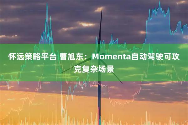怀远策略平台 曹旭东：Momenta自动驾驶可攻克复杂场景
