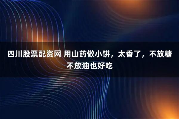 四川股票配资网 用山药做小饼，太香了，不放糖不放油也好吃