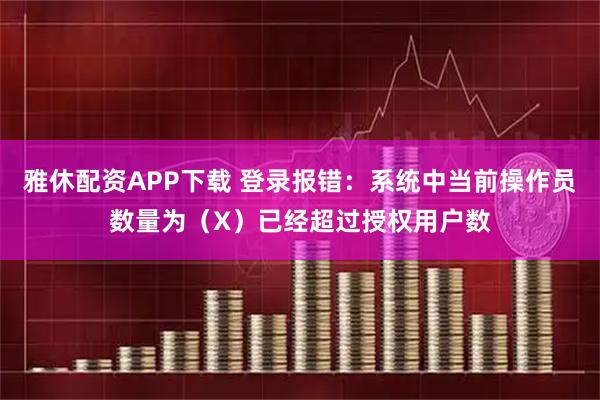 雅休配资APP下载 登录报错：系统中当前操作员数量为（X）已经超过授权用户数