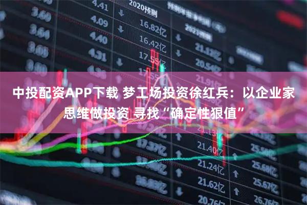 中投配资APP下载 梦工场投资徐红兵：以企业家思维做投资 寻找“确定性狠值”