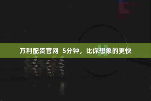 万利配资官网  5分钟，比你想象的更快