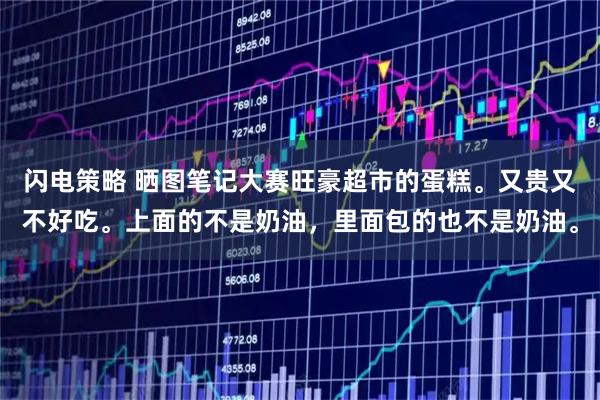 闪电策略 晒图笔记大赛旺豪超市的蛋糕。又贵又不好吃。上面的不是奶油，里面包的也不是奶油。