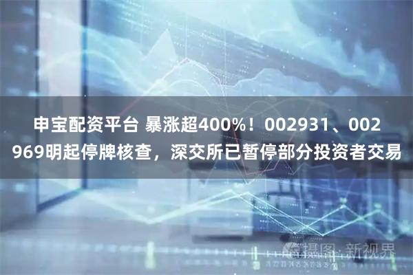 申宝配资平台 暴涨超400%！002931、002969明起停牌核查，深交所已暂停部分投资者交易