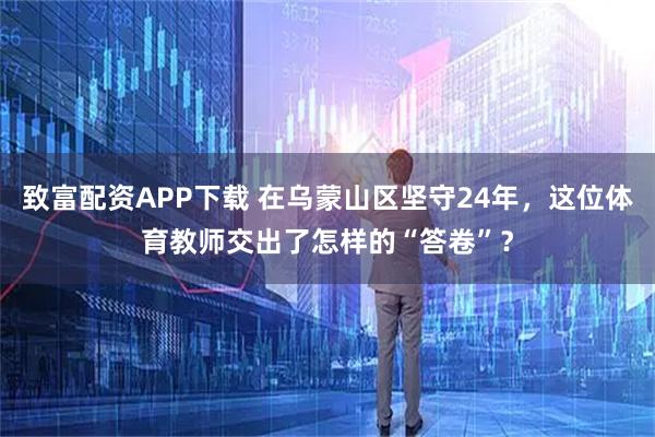 致富配资APP下载 在乌蒙山区坚守24年，这位体育教师交出了怎样的“答卷”？