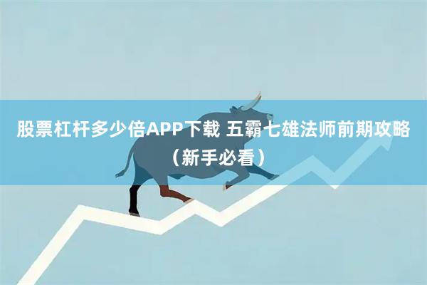 股票杠杆多少倍APP下载 五霸七雄法师前期攻略（新手必看）