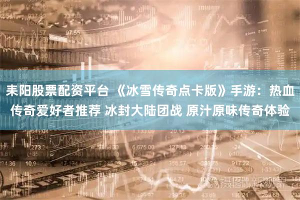 耒阳股票配资平台 《冰雪传奇点卡版》手游：热血传奇爱好者推荐 冰封大陆团战 原汁原味传奇体验