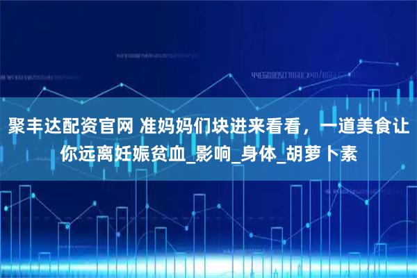 聚丰达配资官网 准妈妈们块进来看看，一道美食让你远离妊娠贫血_影响_身体_胡萝卜素