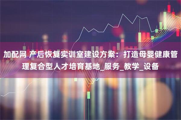 加配网 产后恢复实训室建设方案：打造母婴健康管理复合型人才培育基地_服务_教学_设备