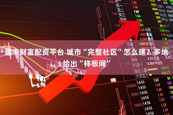 盈丰财富配资平台 城市“完整社区”怎么建？多地给出“样板间”