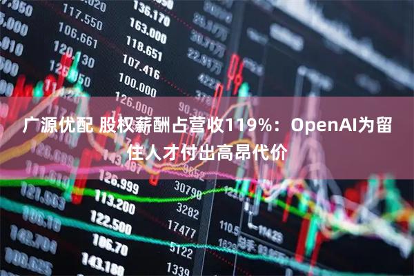 广源优配 股权薪酬占营收119%：OpenAI为留住人才付出高昂代价