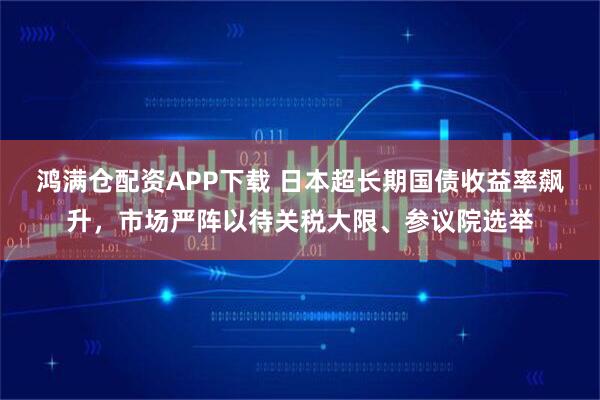 鸿满仓配资APP下载 日本超长期国债收益率飙升，市场严阵以待关税大限、参议院选举